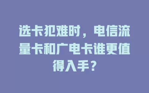 选卡犯难时，电信流量卡和广电卡谁更值得入手？