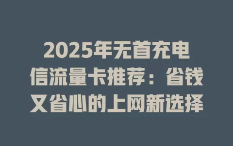 2025年无首充电信流量卡推荐：省钱又省心的上网新选择