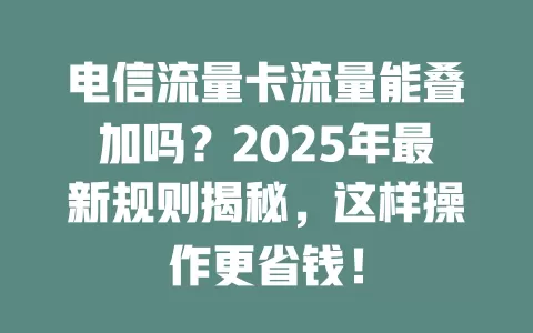 电信流量卡流量能叠加吗？2025年最新规则揭秘，这样操作更省钱！