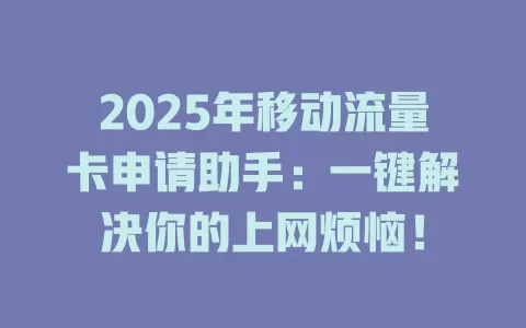 2025年移动流量卡申请助手：一键解决你的上网烦恼！