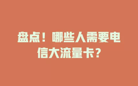 盘点！哪些人需要电信大流量卡？