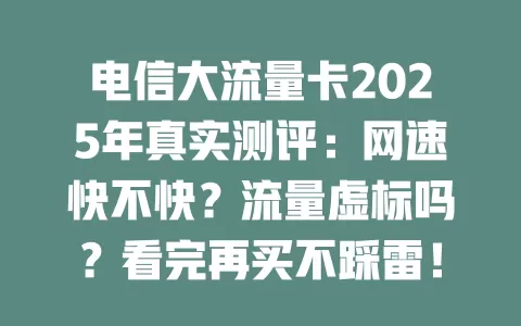 电信大流量卡2025年真实测评：网速快不快？流量虚标吗？看完再买不踩雷！