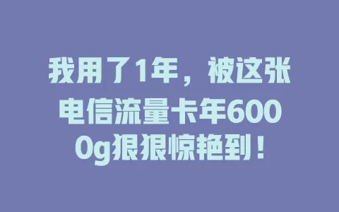 我用了1年，被这张电信流量卡年6000g狠狠惊艳到！