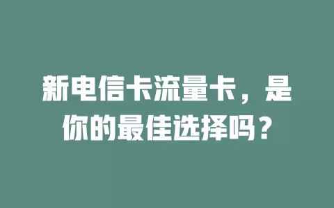 新电信卡流量卡，是你的最佳选择吗？