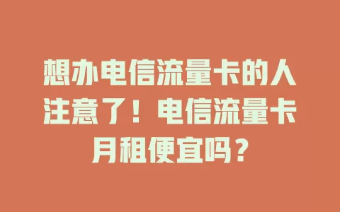 想办电信流量卡的人注意了！电信流量卡月租便宜吗？