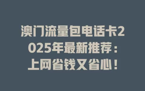 澳门流量包电话卡2025年最新推荐：上网省钱又省心！