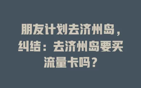朋友计划去济州岛，纠结：去济州岛要买流量卡吗？