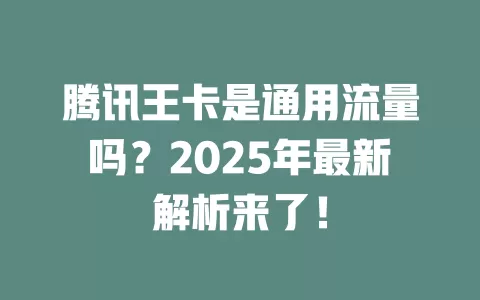 腾讯王卡是通用流量吗？2025年最新解析来了！