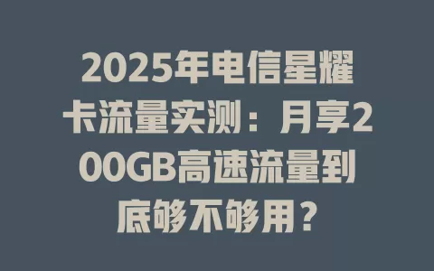 2025年电信星耀卡流量实测：月享200GB高速流量到底够不够用？