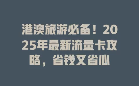 港澳旅游必备！2025年最新流量卡攻略，省钱又省心