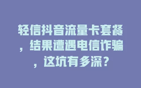 轻信抖音流量卡套餐，结果遭遇电信诈骗，这坑有多深？