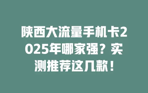 陕西大流量手机卡2025年哪家强？实测推荐这几款！