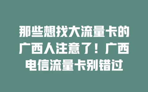那些想找大流量卡的广西人注意了！广西电信流量卡别错过