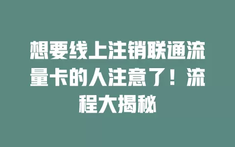 想要线上注销联通流量卡的人注意了！流程大揭秘
