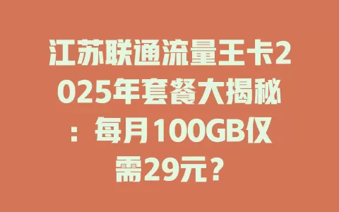 江苏联通流量王卡2025年套餐大揭秘：每月100GB仅需29元？