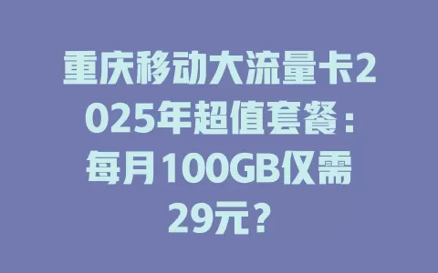 重庆移动大流量卡2025年超值套餐：每月100GB仅需29元？