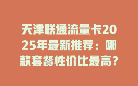 天津联通流量卡2025年最新推荐：哪款套餐性价比最高？