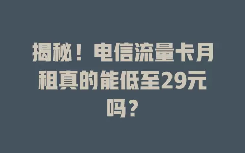 揭秘!电信流量卡月租真的能低至29元吗?