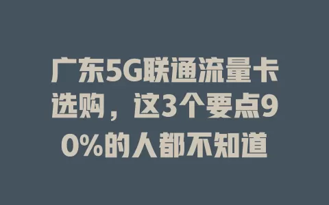 广东5G联通流量卡选购，这3个要点90%的人都不知道