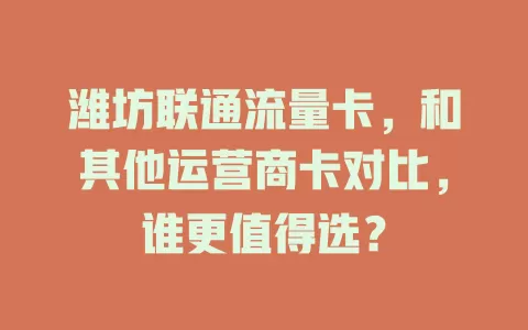 潍坊联通流量卡，和其他运营商卡对比，谁更值得选？