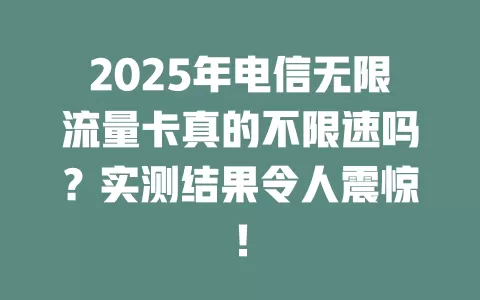 2025年电信无限流量卡真的不限速吗？实测结果令人震惊！