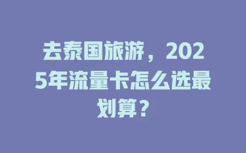 去泰国旅游，2025年流量卡怎么选最划算？