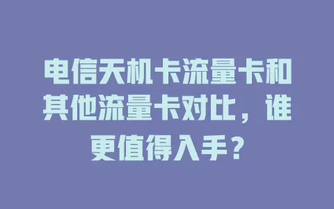电信天机卡流量卡和其他流量卡对比，谁更值得入手？