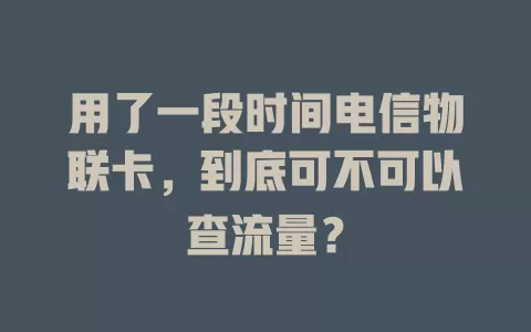 用了一段时间电信物联卡，到底可不可以查流量？