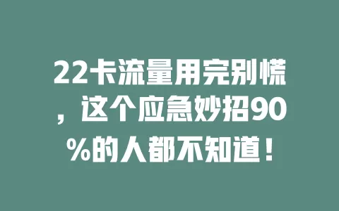 22卡流量用完别慌，这个应急妙招90%的人都不知道！