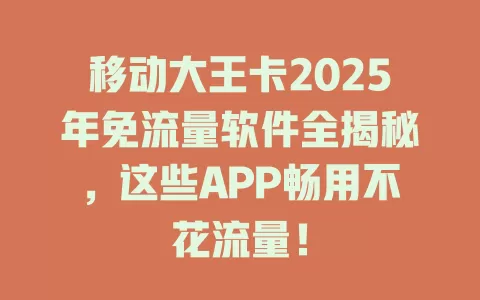 移动大王卡2025年免流量软件全揭秘，这些APP畅用不花流量！