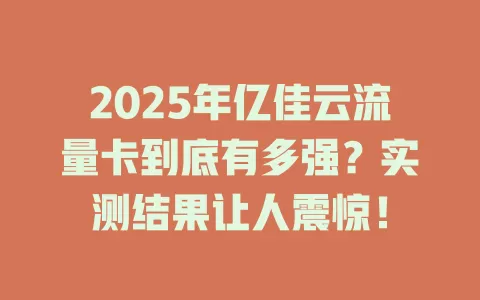 2025年亿佳云流量卡到底有多强？实测结果让人震惊！