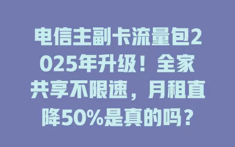 电信主副卡流量包2025年升级！全家共享不限速，月租直降50%是真的吗？