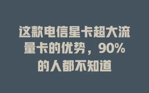 这款电信星卡超大流量卡的优势，90%的人都不知道