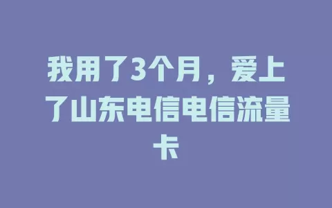 我用了3个月，爱上了山东电信电信流量卡