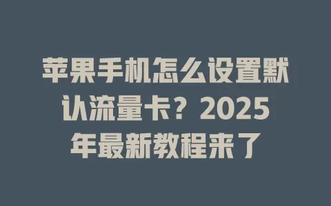 苹果手机怎么设置默认流量卡？2025年最新教程来了