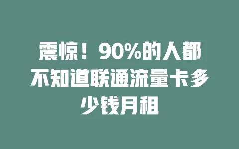 震惊！90%的人都不知道联通流量卡多少钱月租