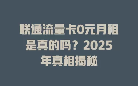 联通流量卡0元月租是真的吗？2025年真相揭秘