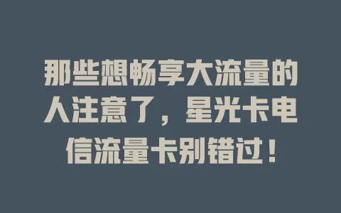 那些想畅享大流量的人注意了，星光卡电信流量卡别错过！