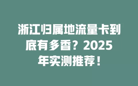 浙江归属地流量卡到底有多香？2025年实测推荐！
