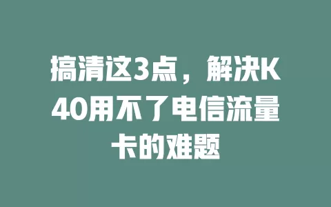 搞清这3点，解决K40用不了电信流量卡的难题