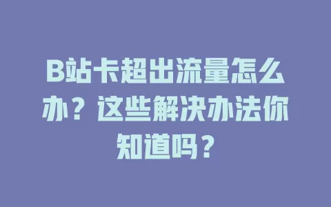 B站卡超出流量怎么办？这些解决办法你知道吗？