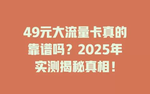 49元大流量卡真的靠谱吗？2025年实测揭秘真相！