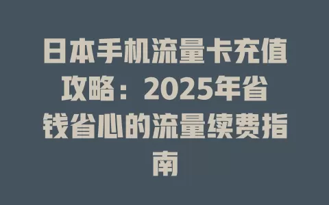 日本手机流量卡充值攻略：2025年省钱省心的流量续费指南