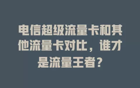 电信超级流量卡和其他流量卡对比，谁才是流量王者？