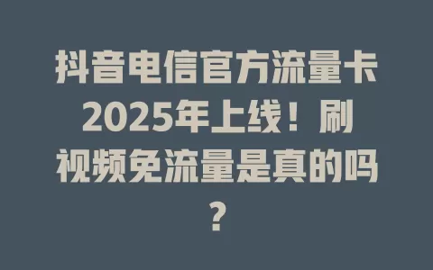 抖音电信官方流量卡2025年上线！刷视频免流量是真的吗？