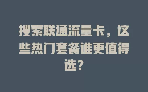 搜索联通流量卡，这些热门套餐谁更值得选？