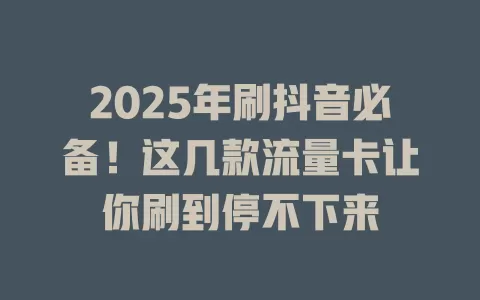2025年刷抖音必备！这几款流量卡让你刷到停不下来