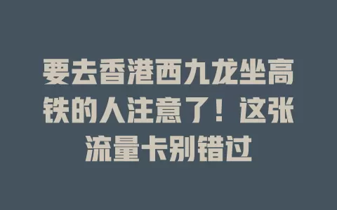 要去香港西九龙坐高铁的人注意了！这张流量卡别错过