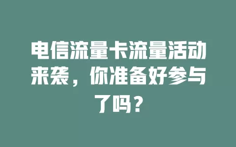 电信流量卡流量活动来袭，你准备好参与了吗？