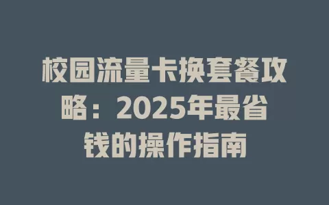 校园流量卡换套餐攻略：2025年最省钱的操作指南